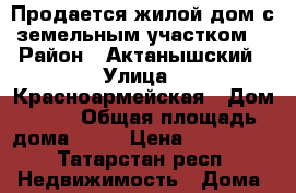 Продается жилой дом с земельным участком. › Район ­ Актанышский › Улица ­ Красноармейская › Дом ­ 13 › Общая площадь дома ­ 62 › Цена ­ 650 000 - Татарстан респ. Недвижимость » Дома, коттеджи, дачи продажа   . Татарстан респ.